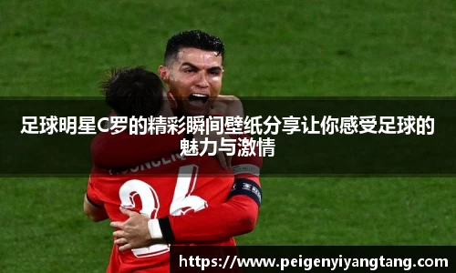 足球明星C罗的精彩瞬间壁纸分享让你感受足球的魅力与激情